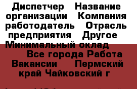 Диспетчер › Название организации ­ Компания-работодатель › Отрасль предприятия ­ Другое › Минимальный оклад ­ 19 000 - Все города Работа » Вакансии   . Пермский край,Чайковский г.